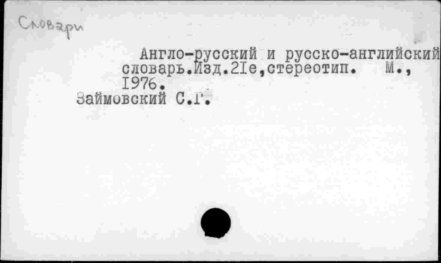 ﻿Англо-русский и русско-английский словарь.Изд.21е,стереотип. М., 1976.
займивский С.Г.